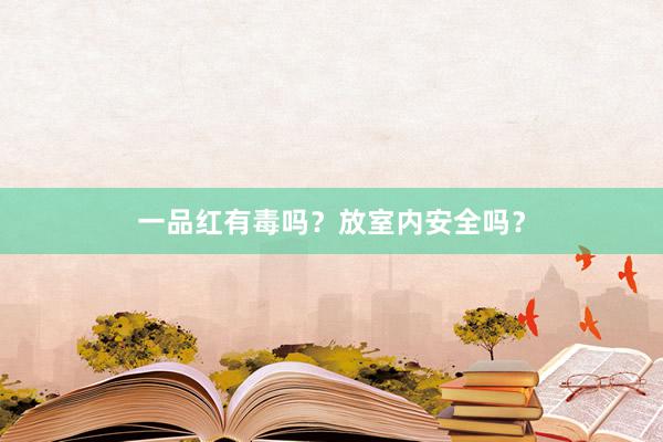一品红有毒吗？放室内安全吗？