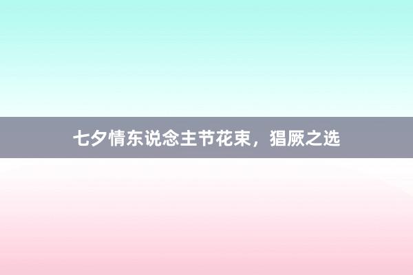 七夕情东说念主节花束,猖厥之选