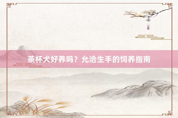 茶杯犬好养吗？允洽生手的饲养指南